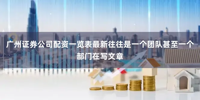 广州证券公司配资一览表最新往往是一个团队甚至一个部门在写文章