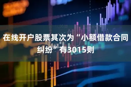 在线开户股票其次为“小额借款合同纠纷”有3015则