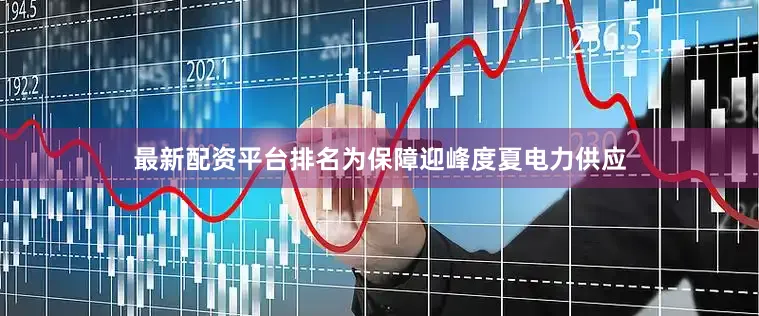 最新配资平台排名为保障迎峰度夏电力供应