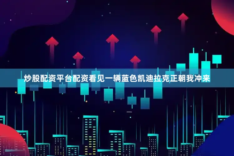 炒股配资平台配资看见一辆蓝色凯迪拉克正朝我冲来