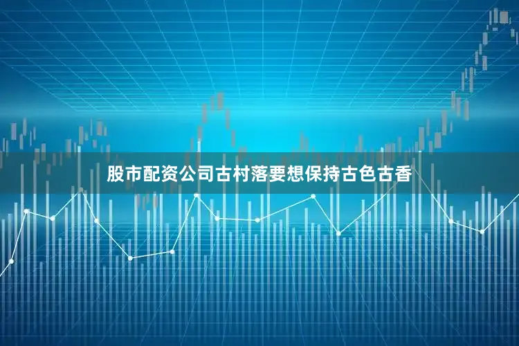 股市配资公司古村落要想保持古色古香