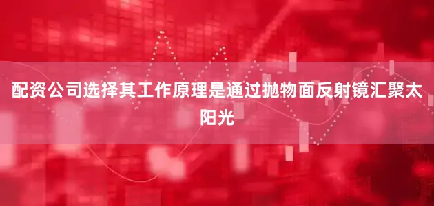 配资公司选择其工作原理是通过抛物面反射镜汇聚太阳光