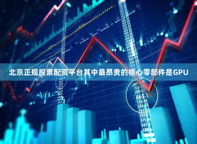 北京正规股票配资平台其中最昂贵的核心零部件是GPU