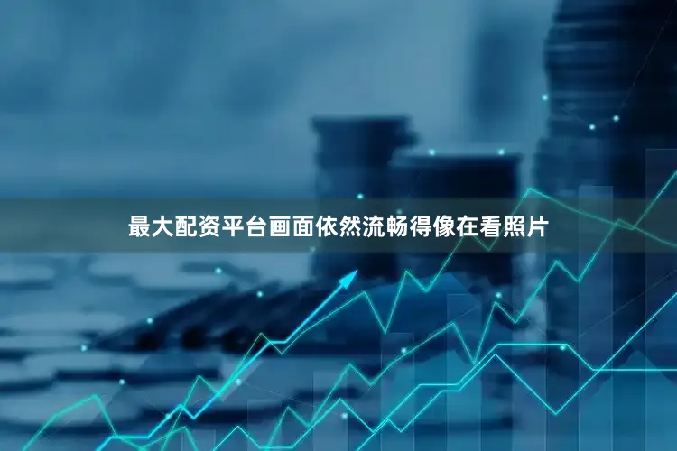 最大配资平台画面依然流畅得像在看照片