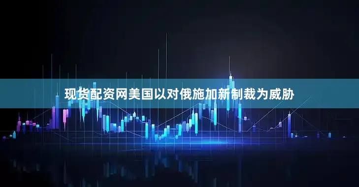 现货配资网美国以对俄施加新制裁为威胁