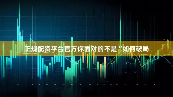 正规配资平台官方你面对的不是“如何破局