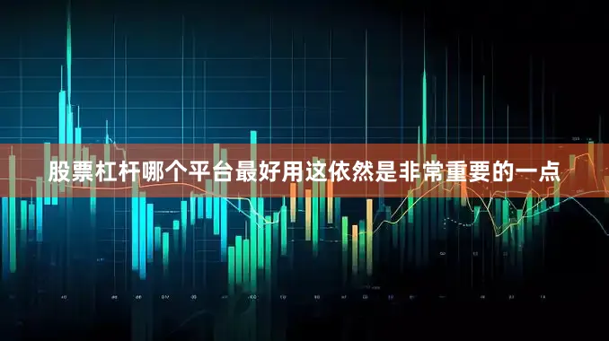 股票杠杆哪个平台最好用这依然是非常重要的一点
