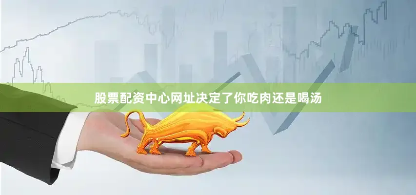 股票配资中心网址决定了你吃肉还是喝汤