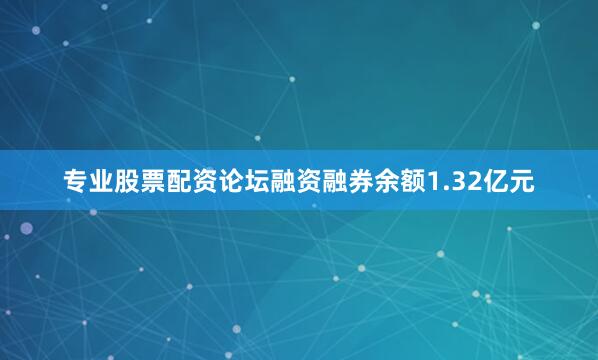 专业股票配资论坛融资融券余额1.32亿元