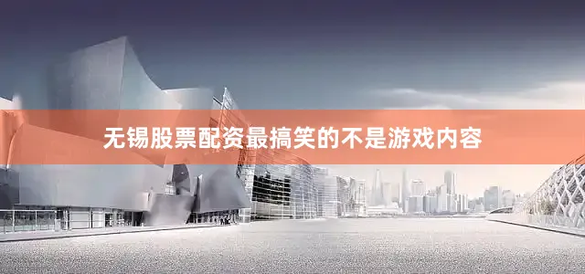 无锡股票配资最搞笑的不是游戏内容