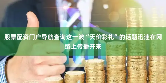 股票配资门户导航查询这一波“天价彩礼”的话题迅速在网络上传播开来