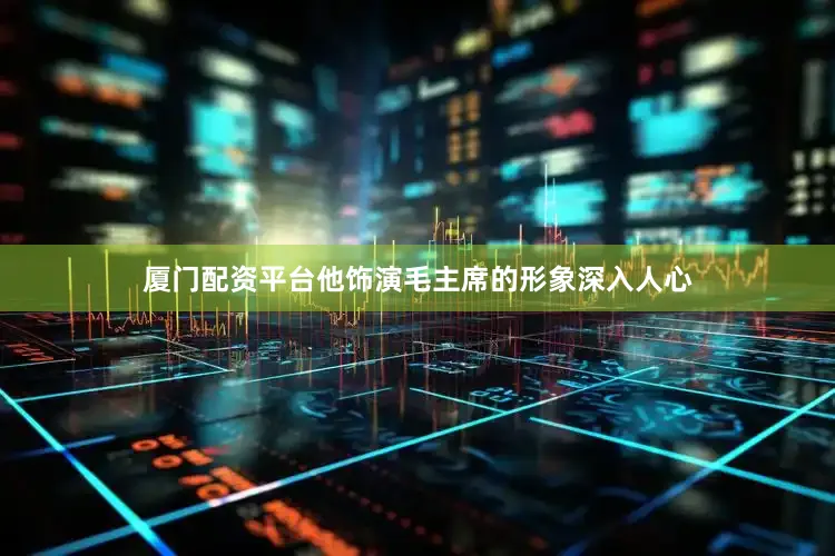 厦门配资平台他饰演毛主席的形象深入人心