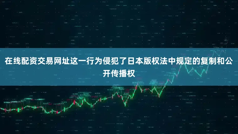 在线配资交易网址这一行为侵犯了日本版权法中规定的复制和公开传播权