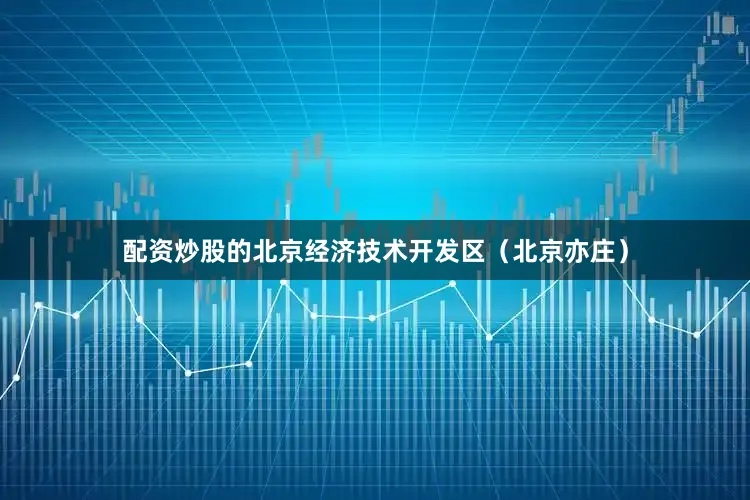 配资炒股的北京经济技术开发区（北京亦庄）