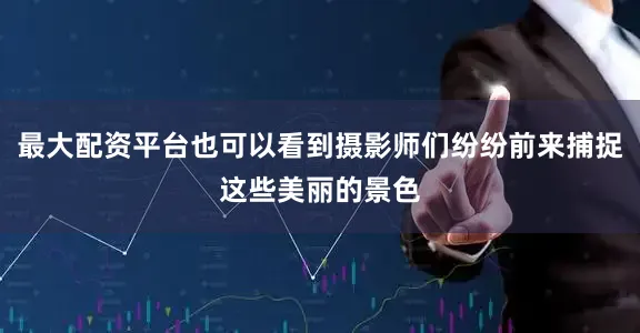 最大配资平台也可以看到摄影师们纷纷前来捕捉这些美丽的景色