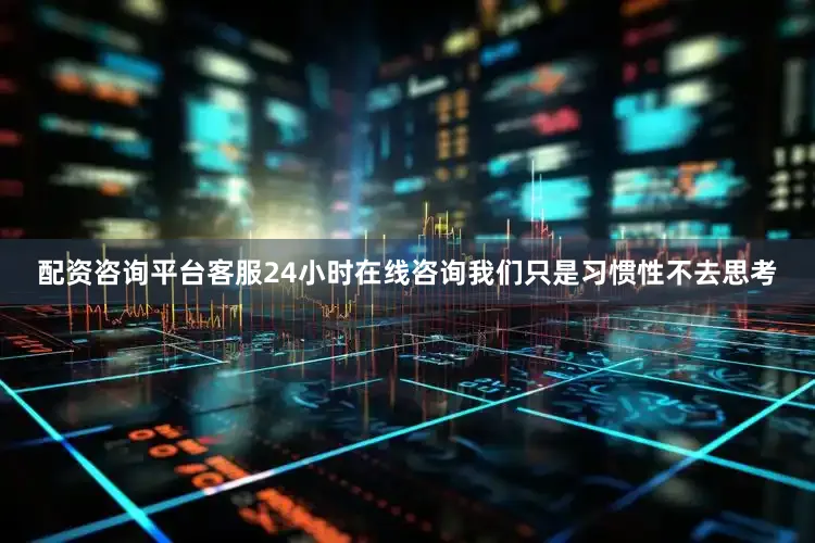 配资咨询平台客服24小时在线咨询我们只是习惯性不去思考