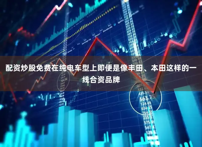 配资炒股免费在纯电车型上即便是像丰田、本田这样的一线合资品牌