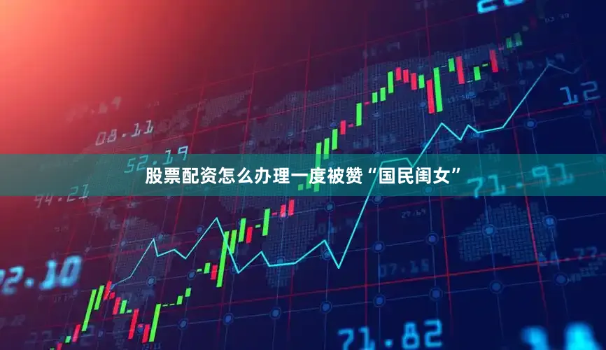 股票配资怎么办理一度被赞“国民闺女”