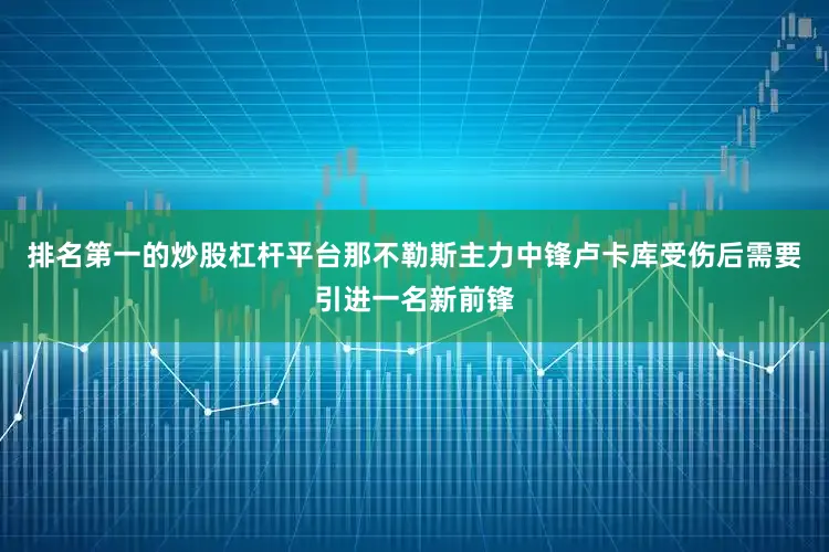 排名第一的炒股杠杆平台那不勒斯主力中锋卢卡库受伤后需要引进一名新前锋