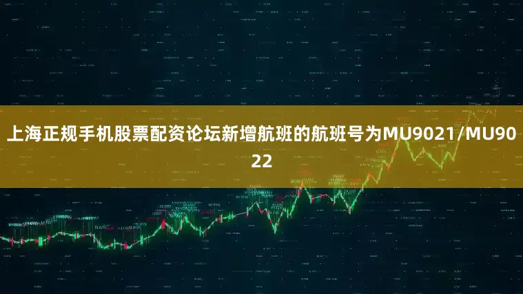 上海正规手机股票配资论坛新增航班的航班号为MU9021/MU9022