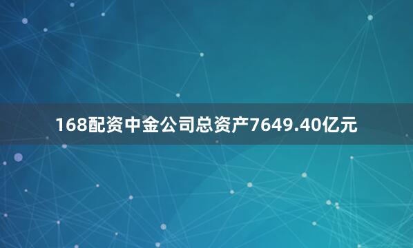 168配资中金公司总资产7649.40亿元